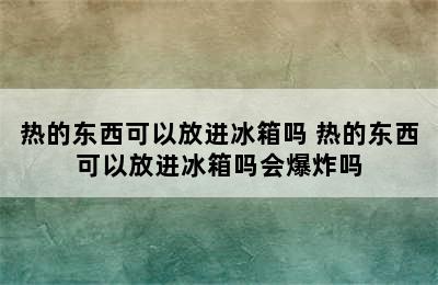 热的东西可以放进冰箱吗 热的东西可以放进冰箱吗会爆炸吗